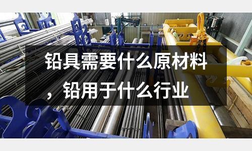 鉛具需要什么原材料，鉛用于什么行業(yè)