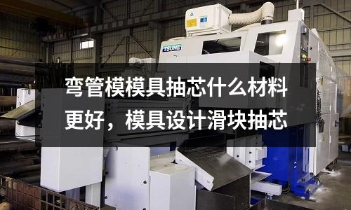 彎管模模具抽芯什么材料更好,模具設計滑塊抽芯