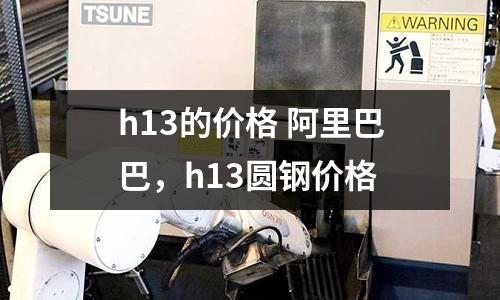 h13的價格 阿里巴巴，h13圓鋼價格