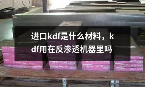 進口kdf是什么材料,kdf用在反滲透機器里嗎