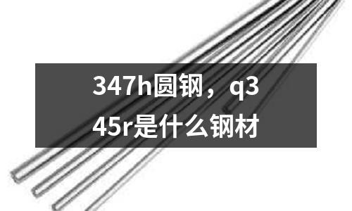 347h圓鋼，q345r是什么鋼材