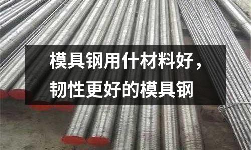 模具鋼用什材料好,韌性更好的模具鋼