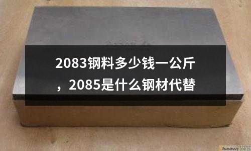 2083鋼料多少錢一公斤,2085是什么鋼材代替