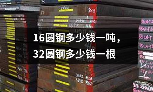 16圓鋼多少錢一噸，32圓鋼多少錢一根