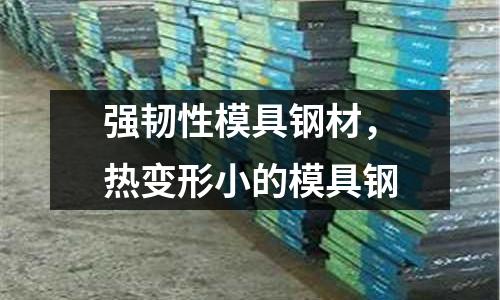 強韌性模具鋼材,熱變形小的模具鋼