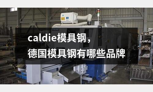 caldie模具鋼,德國模具鋼有哪些品牌