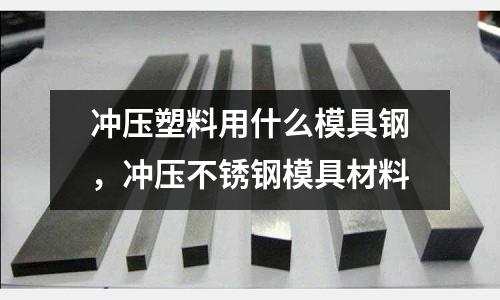 沖壓塑料用什么模具鋼,沖壓不銹鋼模具材料