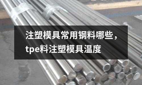 注塑模具常用鋼料哪些，tpe料注塑模具溫度