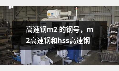 高速鋼m2 的鋼號,m2高速鋼和hss高速鋼