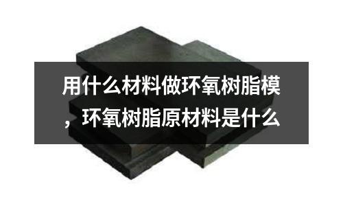 用什么材料做環(huán)氧樹脂模，環(huán)氧樹脂原材料是什么
