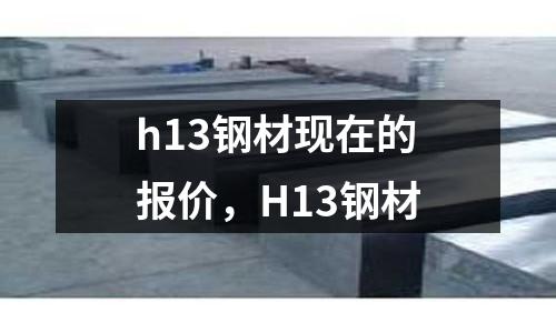 h13鋼材現(xiàn)在的報價，H13鋼材