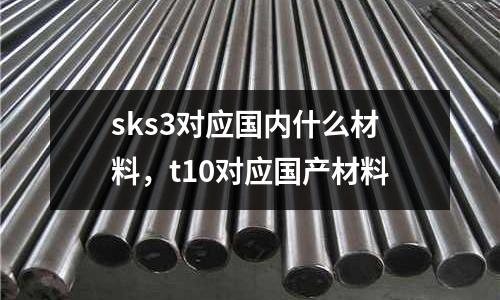 sks3對應(yīng)國內(nèi)什么材料，t10對應(yīng)國產(chǎn)材料
