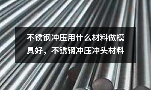 不銹鋼沖壓用什么材料做模具好,不銹鋼沖壓沖頭材料