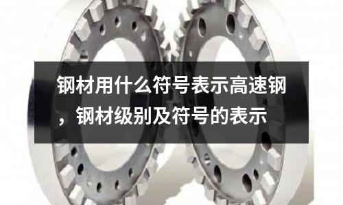 鋼材用什么符號表示高速鋼,鋼材級別及符號的表示