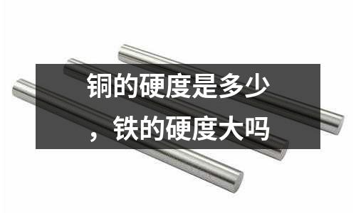 銅的硬度是多少，鐵的硬度大嗎