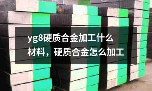 yg8硬質合金加工什么材料，硬質合金怎么加工