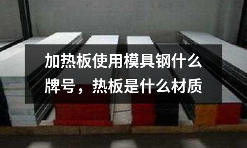 加熱板使用模具鋼什么牌號,熱板是什么材質