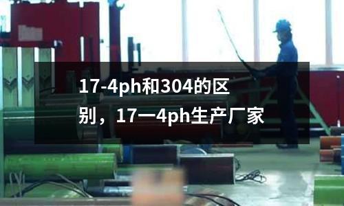 17-4ph和304的區別,17一4ph生產廠家