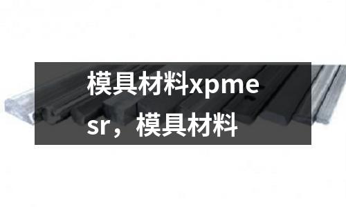 模具材料xpmesr，模具材料