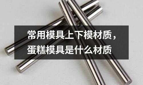 常用模具上下模材質,蛋糕模具是什么材質