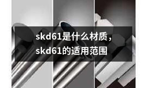 skd61是什么材質(zhì),skd61的適用范圍