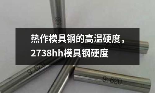 熱作模具鋼的高溫硬度，2738hh模具鋼硬度