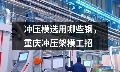 沖壓模選用哪些鋼,重慶沖壓架模工招