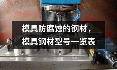 模具防腐蝕的鋼材，模具鋼材型號一覽表