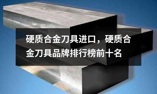 硬質合金刀具進口,硬質合金刀具品牌排行榜前十名