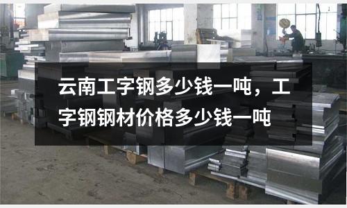 云南工字鋼多少錢一噸,工字鋼鋼材價格多少錢一噸