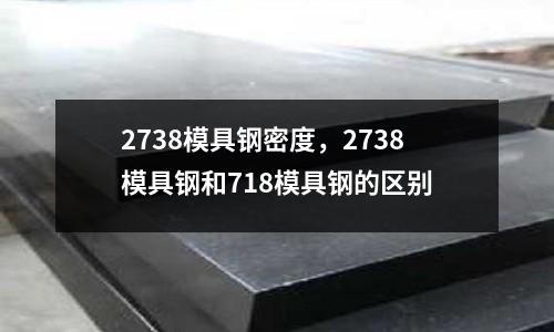 2738模具鋼密度，2738模具鋼和718模具鋼的區(qū)別