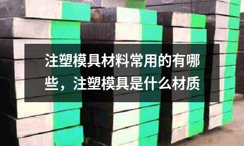 注塑模具材料常用的有哪些，注塑模具是什么材質