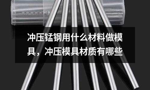 沖壓錳鋼用什么材料做模具,沖壓模具材質有哪些