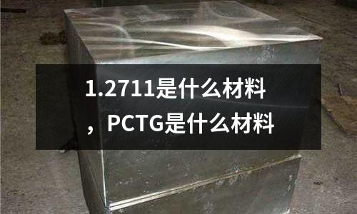 1.2711是什么材料，PCTG是什么材料
