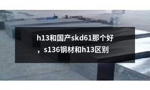 h13和國產skd61那個好，s136鋼材和h13區別