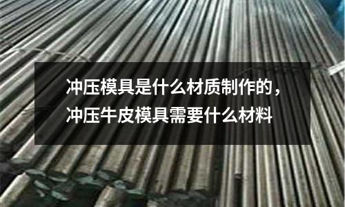 沖壓模具是什么材質制作的，沖壓牛皮模具需要什么材料