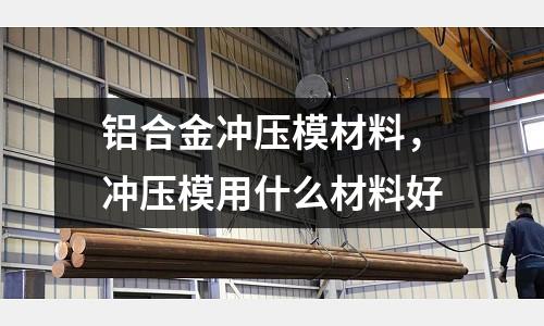 鋁合金沖壓模材料,沖壓模用什么材料好