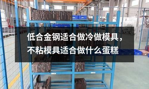 低合金鋼適合做冷做模具，不粘模具適合做什么蛋糕