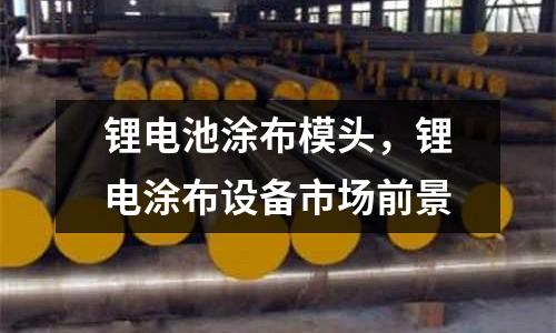 鋰電池涂布模頭,鋰電涂布設備市場前景