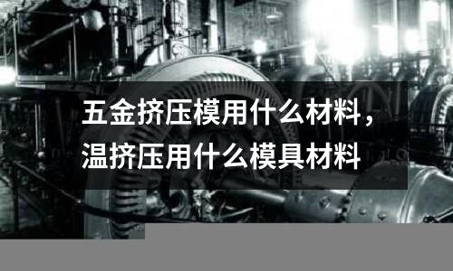 五金擠壓模用什么材料，溫擠壓用什么模具材料