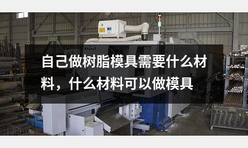 自己做樹脂模具需要什么材料，什么材料可以做模具