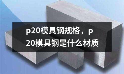 p20模具鋼規格,p20模具鋼是什么材質