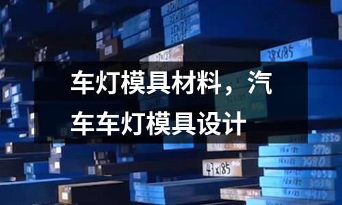 車燈模具材料，汽車車燈模具設計
