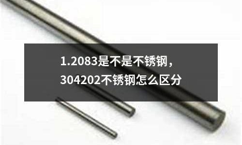1.2083是不是不銹鋼,304202不銹鋼怎么區(qū)分