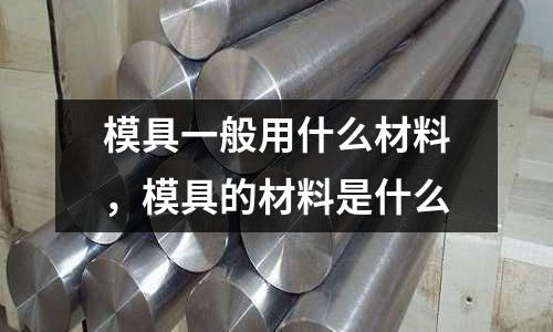 模具一般用什么材料,模具的材料是什么