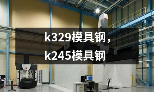 k329模具鋼，k245模具鋼