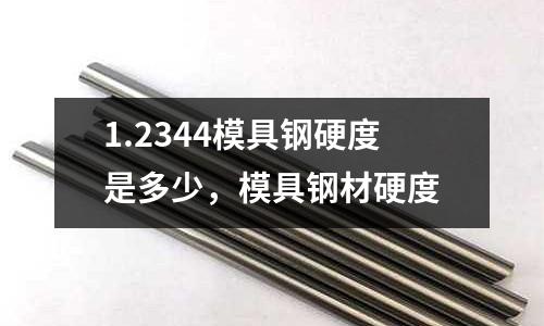 1.2344模具鋼硬度是多少，模具鋼材硬度