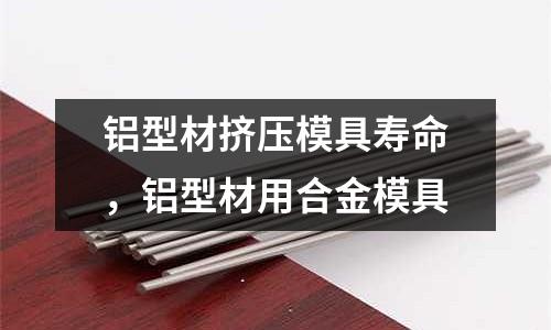 鋁型材擠壓模具壽命，鋁型材用合金模具