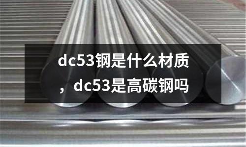 dc53鋼是什么材質,dc53是高碳鋼嗎