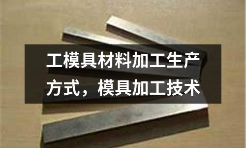 工模具材料加工生產(chǎn)方式,模具加工技術(shù)